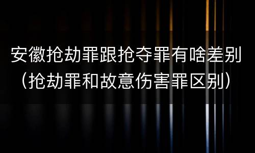 安徽抢劫罪跟抢夺罪有啥差别（抢劫罪和故意伤害罪区别）
