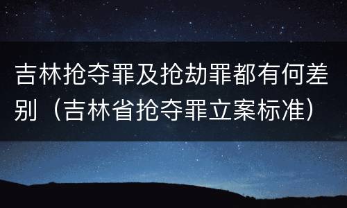 吉林抢夺罪及抢劫罪都有何差别（吉林省抢夺罪立案标准）