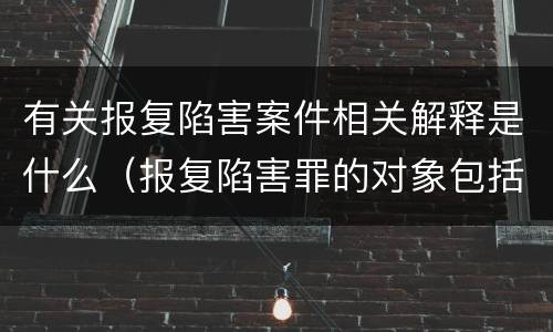 有关报复陷害案件相关解释是什么（报复陷害罪的对象包括）