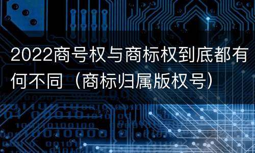 2022商号权与商标权到底都有何不同（商标归属版权号）