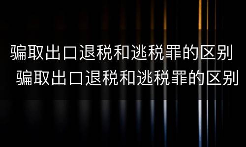 骗取出口退税和逃税罪的区别 骗取出口退税和逃税罪的区别在于