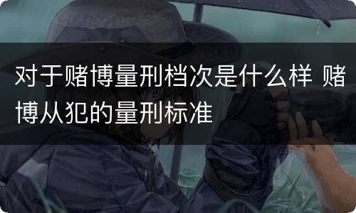 对于赌博量刑档次是什么样 赌博从犯的量刑标准