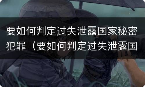 要如何判定过失泄露国家秘密犯罪（要如何判定过失泄露国家秘密犯罪记录）