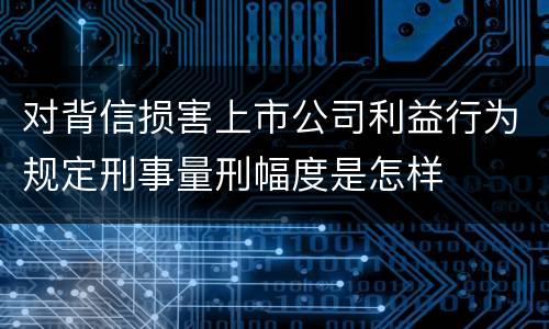 对背信损害上市公司利益行为规定刑事量刑幅度是怎样