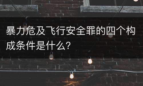 暴力危及飞行安全罪的四个构成条件是什么？