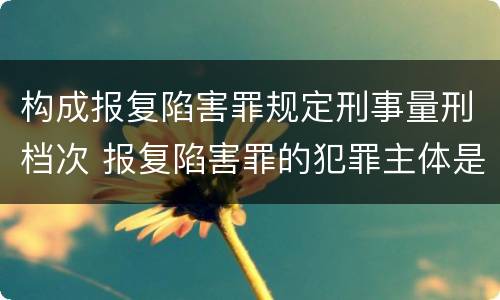 构成报复陷害罪规定刑事量刑档次 报复陷害罪的犯罪主体是什么