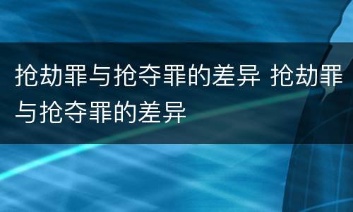 抢劫罪与抢夺罪的差异 抢劫罪与抢夺罪的差异