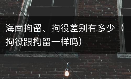 海南拘留、拘役差别有多少（拘役跟拘留一样吗）