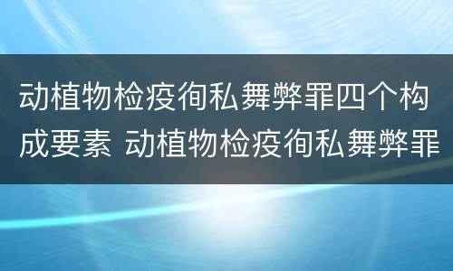 动植物检疫徇私舞弊罪四个构成要素 动植物检疫徇私舞弊罪立案标准
