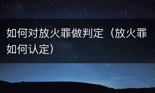 如何对放火罪做判定（放火罪如何认定）