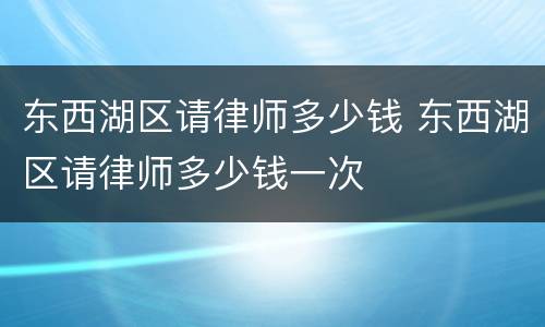 东西湖区请律师多少钱 东西湖区请律师多少钱一次
