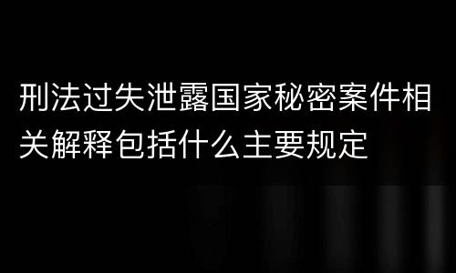 刑法过失泄露国家秘密案件相关解释包括什么主要规定