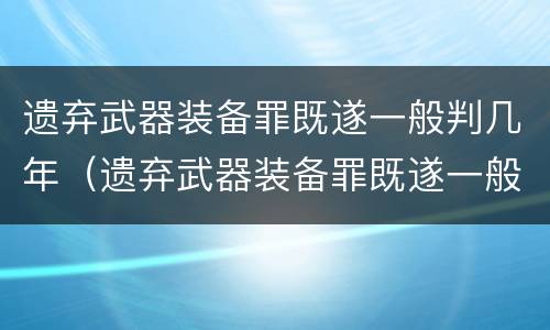 遗弃武器装备罪既遂一般判几年（遗弃武器装备罪既遂一般判几年徒刑）