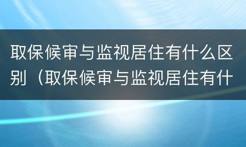 取保候审与监视居住有什么区别（取保候审与监视居住有什么区别?）