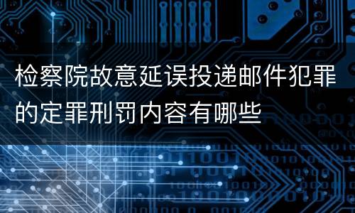 检察院故意延误投递邮件犯罪的定罪刑罚内容有哪些