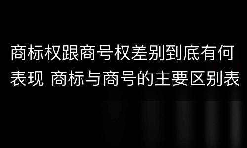 商标权跟商号权差别到底有何表现 商标与商号的主要区别表现