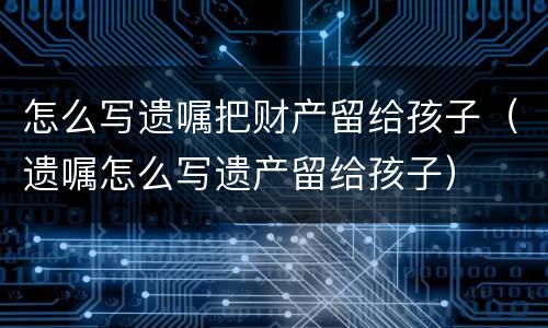 怎么写遗嘱把财产留给孩子（遗嘱怎么写遗产留给孩子）