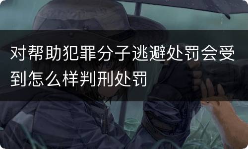 对帮助犯罪分子逃避处罚会受到怎么样判刑处罚