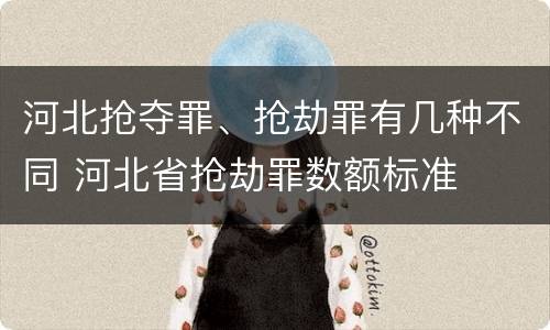 河北抢夺罪、抢劫罪有几种不同 河北省抢劫罪数额标准