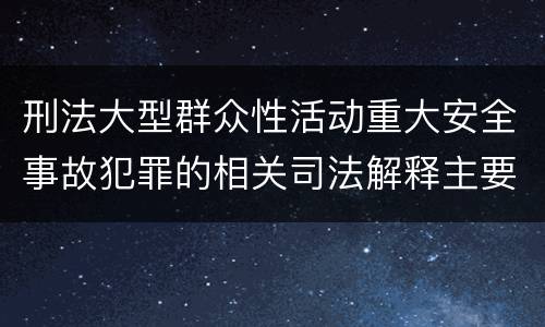 刑法大型群众性活动重大安全事故犯罪的相关司法解释主要规定有哪些