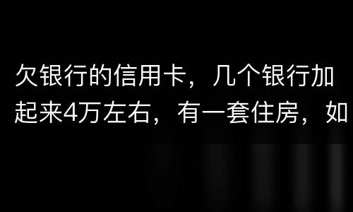 欠银行的信用卡，几个银行加起来4万左右，有一套住房，如果银行起诉会咋样