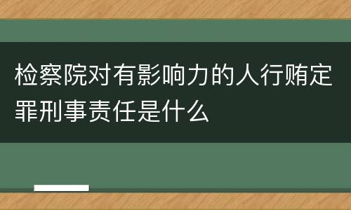 检察院对有影响力的人行贿定罪刑事责任是什么