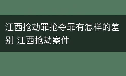 江西抢劫罪抢夺罪有怎样的差别 江西抢劫案件