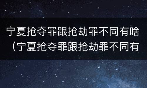 宁夏抢夺罪跟抢劫罪不同有啥（宁夏抢夺罪跟抢劫罪不同有啥后果）