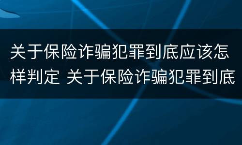 关于保险诈骗犯罪到底应该怎样判定 关于保险诈骗犯罪到底应该怎样判定呢