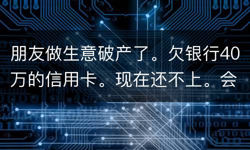 朋友做生意破产了。欠银行40万的信用卡。现在还不上。会被诉讼诈骗吗