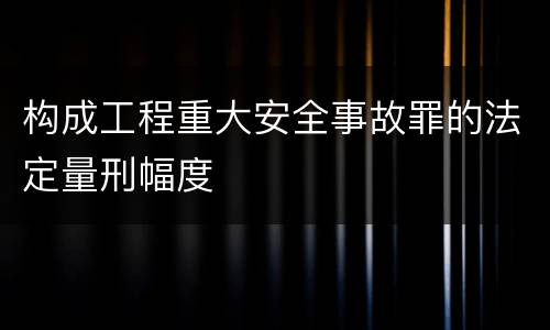 构成工程重大安全事故罪的法定量刑幅度