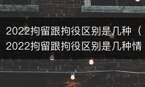 2022拘留跟拘役区别是几种(2022拘留跟拘役区别是几种情形)