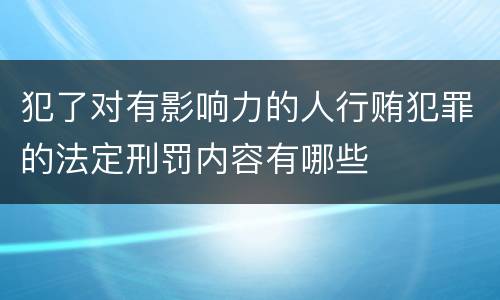 犯了对有影响力的人行贿犯罪的法定刑罚内容有哪些