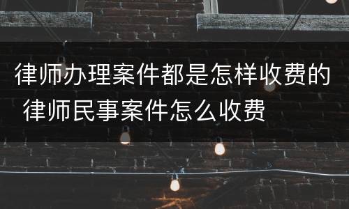律师办理案件都是怎样收费的 律师民事案件怎么收费