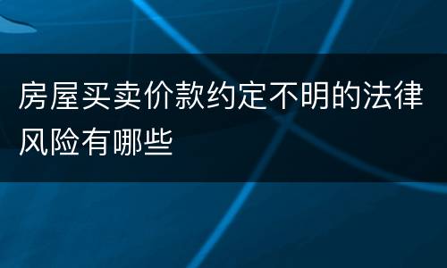 房屋买卖价款约定不明的法律风险有哪些
