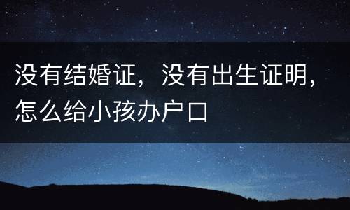 没有结婚证，没有出生证明，怎么给小孩办户口