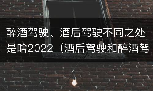 醉酒驾驶、酒后驾驶不同之处是啥2022（酒后驾驶和醉酒驾驶处罚新标准）