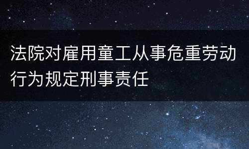 法院对雇用童工从事危重劳动行为规定刑事责任