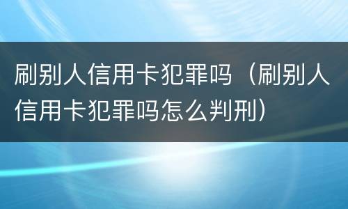 刷别人信用卡犯罪吗（刷别人信用卡犯罪吗怎么判刑）