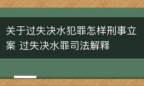 关于过失决水犯罪怎样刑事立案 过失决水罪司法解释