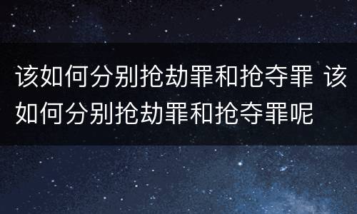 该如何分别抢劫罪和抢夺罪 该如何分别抢劫罪和抢夺罪呢