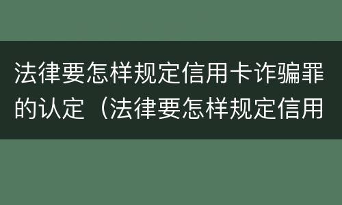 法律要怎样规定信用卡诈骗罪的认定（法律要怎样规定信用卡诈骗罪的认定呢）
