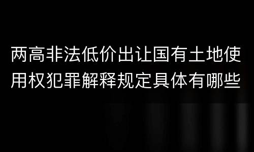 两高非法低价出让国有土地使用权犯罪解释规定具体有哪些内容