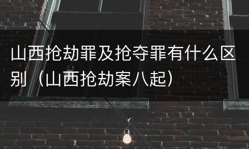 山西抢劫罪及抢夺罪有什么区别(山西抢劫案八起) 山西抢劫罪及抢夺罪有什么区别(山西抢劫案八起)
