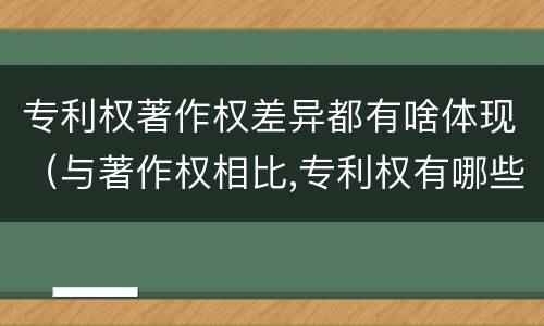 专利权著作权差异都有啥体现(与著作权相比,专利权有哪些特征) 专利权著作权差异都有啥体现(与著作权相比,专利权有哪些特征)