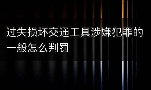 过失损坏交通工具涉嫌犯罪的一般怎么判罚