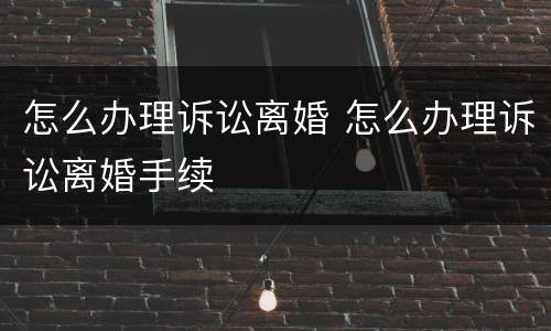 怎么办理诉讼离婚 怎么办理诉讼离婚手续