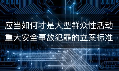 应当如何才是大型群众性活动重大安全事故犯罪的立案标准