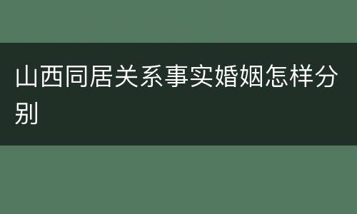 山西同居关系事实婚姻怎样分别