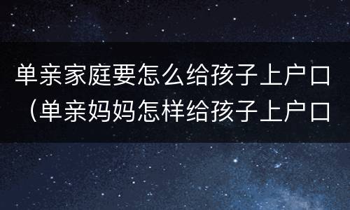 单亲家庭要怎么给孩子上户口（单亲妈妈怎样给孩子上户口呢）